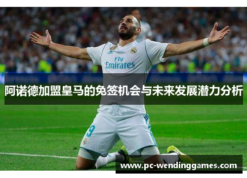 阿诺德加盟皇马的免签机会与未来发展潜力分析