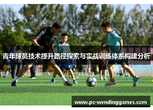 青年球员技术提升路径探索与实战训练体系构建分析