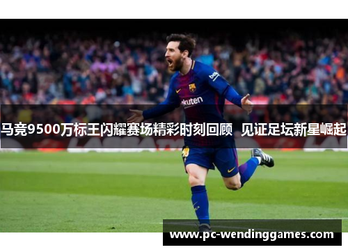 马竞9500万标王闪耀赛场精彩时刻回顾  见证足坛新星崛起