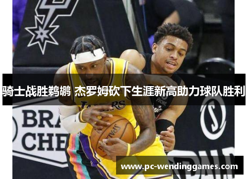 骑士战胜鹈鹕 杰罗姆砍下生涯新高助力球队胜利