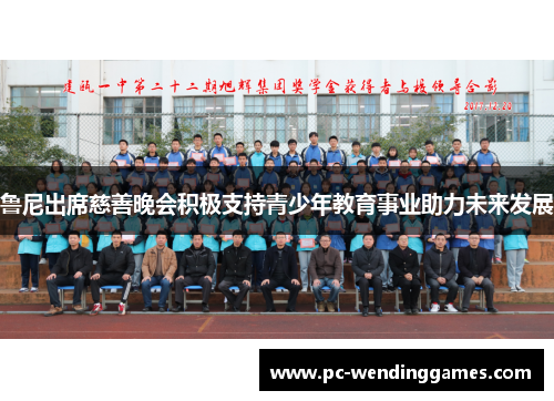 鲁尼出席慈善晚会积极支持青少年教育事业助力未来发展
