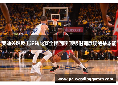 麦迪关键反击逆转比赛全程回顾 顶级时刻展现绝杀本能