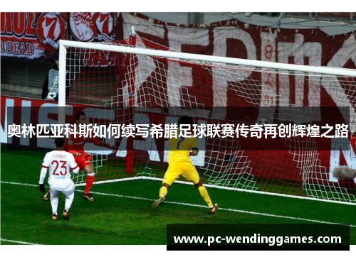 奥林匹亚科斯如何续写希腊足球联赛传奇再创辉煌之路