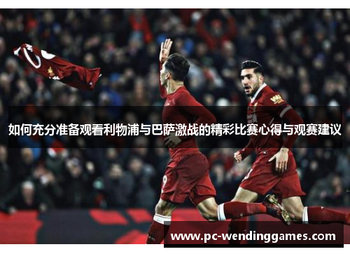 如何充分准备观看利物浦与巴萨激战的精彩比赛心得与观赛建议