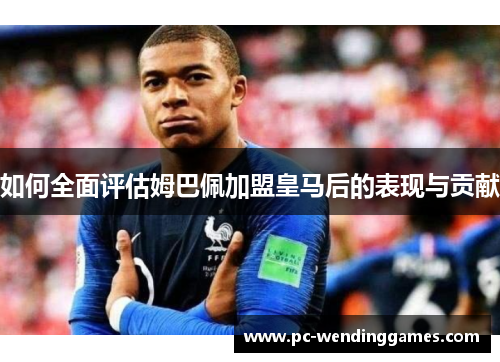 如何全面评估姆巴佩加盟皇马后的表现与贡献