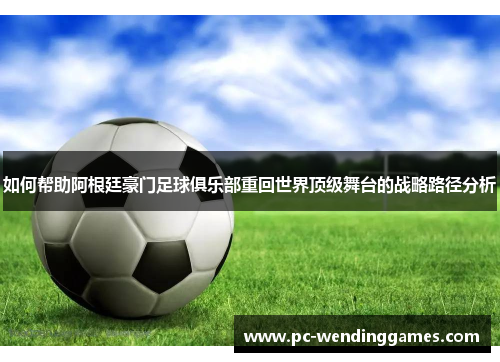 如何帮助阿根廷豪门足球俱乐部重回世界顶级舞台的战略路径分析