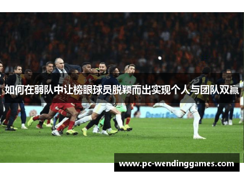 如何在弱队中让榜眼球员脱颖而出实现个人与团队双赢