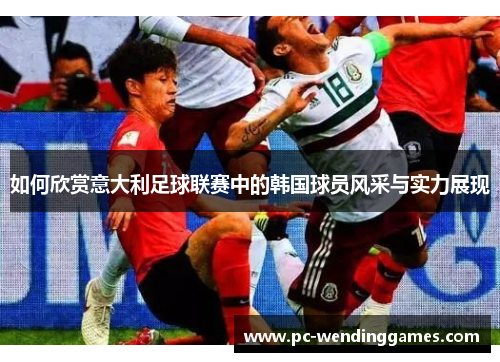 如何欣赏意大利足球联赛中的韩国球员风采与实力展现