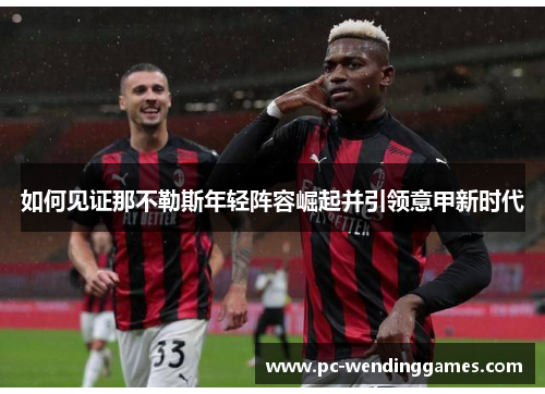 如何见证那不勒斯年轻阵容崛起并引领意甲新时代