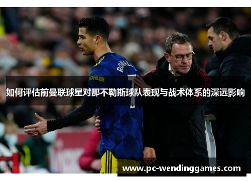 如何评估前曼联球星对那不勒斯球队表现与战术体系的深远影响
