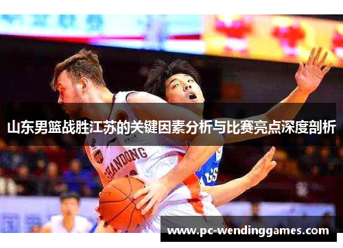 山东男篮战胜江苏的关键因素分析与比赛亮点深度剖析 山东男篮战胜江苏的关键因素分析与比赛亮点深度剖析
