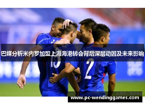 巴媒分析米内罗加盟上海海港转会背后深层动因及未来影响