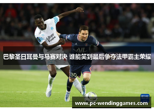 巴黎圣日耳曼与马赛对决 谁能笑到最后争夺法甲霸主荣耀