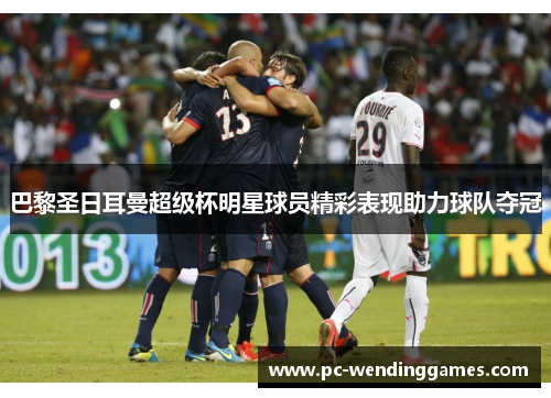 巴黎圣日耳曼超级杯明星球员精彩表现助力球队夺冠