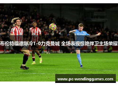 布伦特福德爆冷1-0力克曼城 全场表现惊艳捍卫主场荣耀