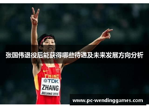 张国伟退役后能获得哪些待遇及未来发展方向分析 张国伟退役后能获得哪些待遇及未来发展方向分析