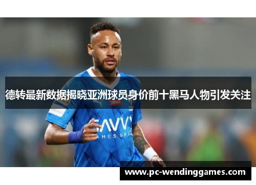 德转最新数据揭晓亚洲球员身价前十黑马人物引发关注