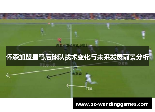 怀森加盟皇马后球队战术变化与未来发展前景分析