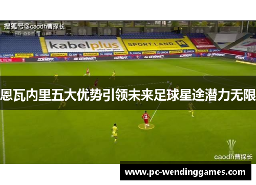恩瓦内里五大优势引领未来足球星途潜力无限