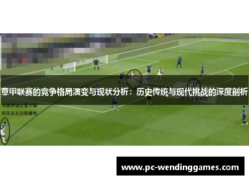 意甲联赛的竞争格局演变与现状分析：历史传统与现代挑战的深度剖析