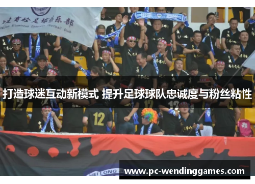 打造球迷互动新模式 提升足球球队忠诚度与粉丝粘性