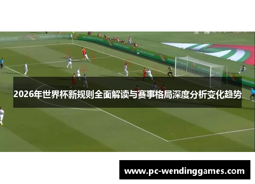 2026年世界杯新规则全面解读与赛事格局深度分析变化趋势