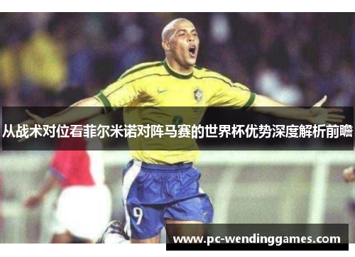 从战术对位看菲尔米诺对阵马赛的世界杯优势深度解析前瞻