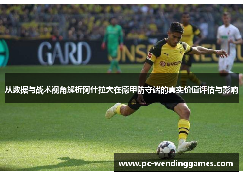从数据与战术视角解析阿什拉夫在德甲防守端的真实价值评估与影响