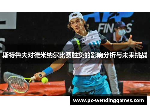 斯特鲁夫对德米纳尔比赛胜负的影响分析与未来挑战