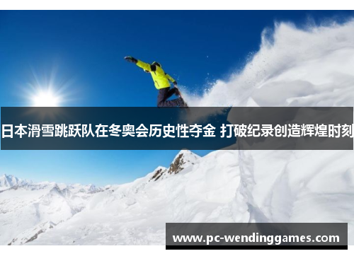 日本滑雪跳跃队在冬奥会历史性夺金 打破纪录创造辉煌时刻