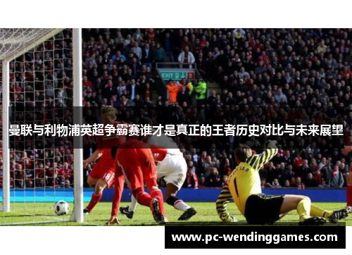曼联与利物浦英超争霸赛谁才是真正的王者历史对比与未来展望