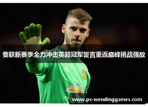 曼联新赛季全力冲击英超冠军誓言重返巅峰挑战强敌