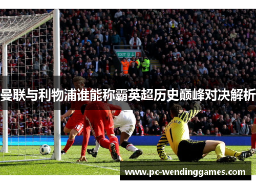 曼联与利物浦谁能称霸英超历史巅峰对决解析