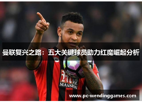曼联复兴之路：五大关键球员助力红魔崛起分析