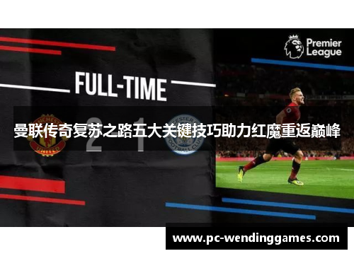 曼联传奇复苏之路五大关键技巧助力红魔重返巅峰