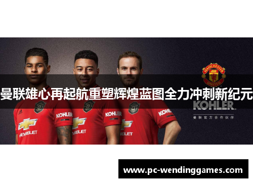曼联雄心再起航重塑辉煌蓝图全力冲刺新纪元