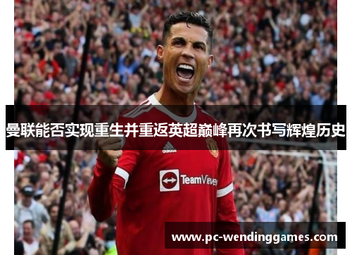 曼联能否实现重生并重返英超巅峰再次书写辉煌历史