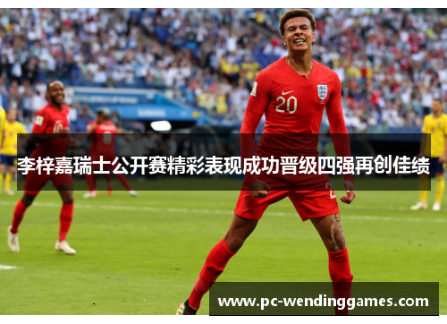 李梓嘉瑞士公开赛精彩表现成功晋级四强再创佳绩