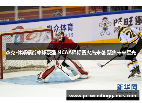 杰克·休斯领衔冰球豪强 NCAA锦标赛火热来袭 聚焦未来星光