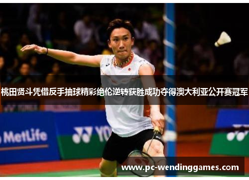 桃田贤斗凭借反手抽球精彩绝伦逆转获胜成功夺得澳大利亚公开赛冠军