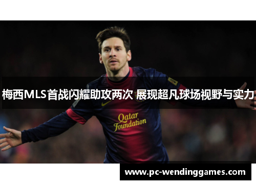 梅西MLS首战闪耀助攻两次 展现超凡球场视野与实力