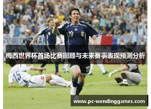 梅西世界杯首场比赛回顾与未来赛事表现预测分析 梅西世界杯首场比赛回顾与未来赛事表现预测分析