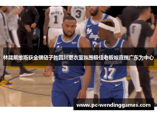 林葳戴维斯获金银链子胜四川更衣室氛围极佳老板娘直指广东为中心