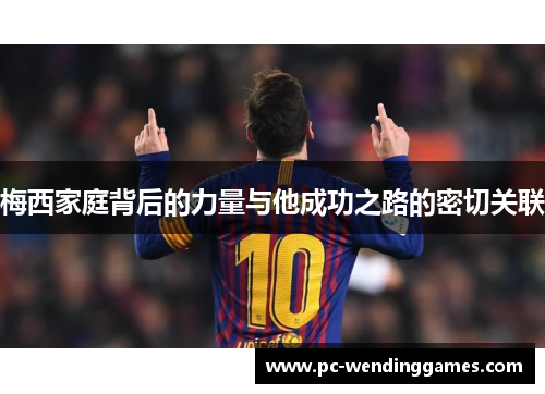 梅西家庭背后的力量与他成功之路的密切关联