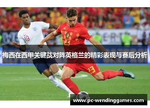 梅西在西甲关键战对阵英格兰的精彩表现与赛后分析