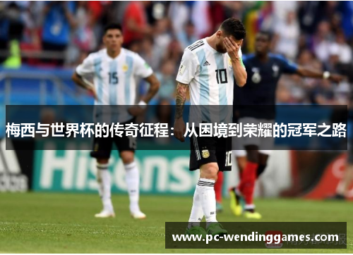 梅西与世界杯的传奇征程:从困境到荣耀的冠军之路 梅西与世界杯的传奇征程:从困境到荣耀的冠军之路