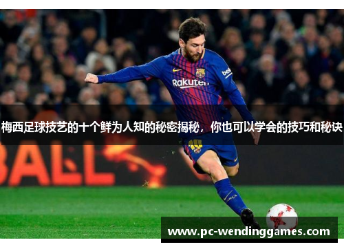 梅西足球技艺的十个鲜为人知的秘密揭秘，你也可以学会的技巧和秘诀