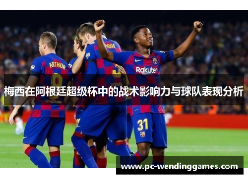 梅西在阿根廷超级杯中的战术影响力与球队表现分析 梅西在阿根廷超级杯中的战术影响力与球队表现分析