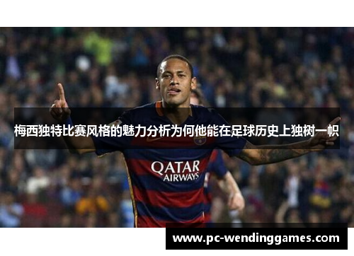 梅西独特比赛风格的魅力分析为何他能在足球历史上独树一帜