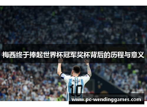 梅西终于捧起世界杯冠军奖杯背后的历程与意义